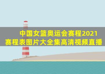 中国女篮奥运会赛程2021赛程表图片大全集高清视频直播