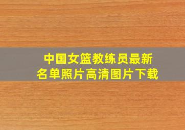 中国女篮教练员最新名单照片高清图片下载