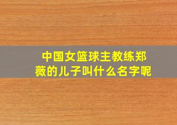 中国女篮球主教练郑薇的儿子叫什么名字呢