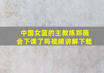 中国女篮的主教练郑薇会下课了吗视频讲解下载