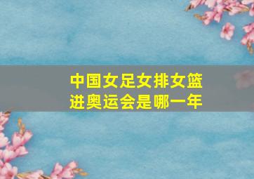 中国女足女排女篮进奥运会是哪一年