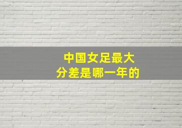 中国女足最大分差是哪一年的