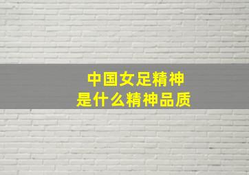 中国女足精神是什么精神品质