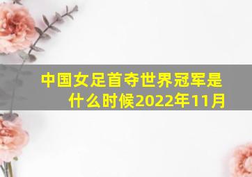 中国女足首夺世界冠军是什么时候2022年11月