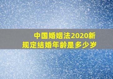 中国婚姻法2020新规定结婚年龄是多少岁