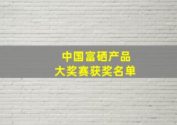 中国富硒产品大奖赛获奖名单