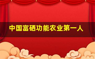 中国富硒功能农业第一人