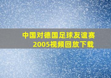 中国对德国足球友谊赛2005视频回放下载