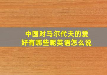 中国对马尔代夫的爱好有哪些呢英语怎么说