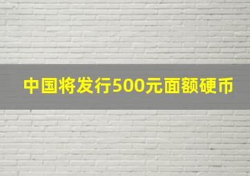 中国将发行500元面额硬币