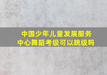 中国少年儿童发展服务中心舞蹈考级可以跳级吗