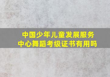 中国少年儿童发展服务中心舞蹈考级证书有用吗