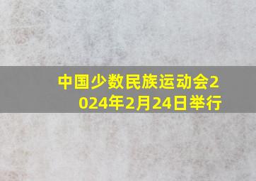 中国少数民族运动会2024年2月24日举行