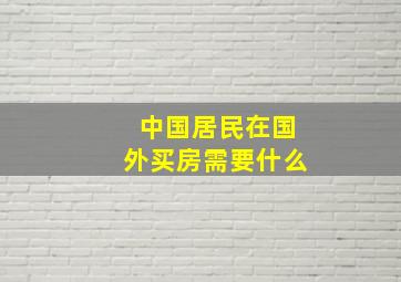 中国居民在国外买房需要什么