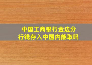 中国工商银行金边分行钱存入中国内能取吗