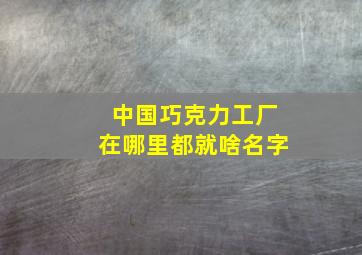 中国巧克力工厂在哪里都就啥名字