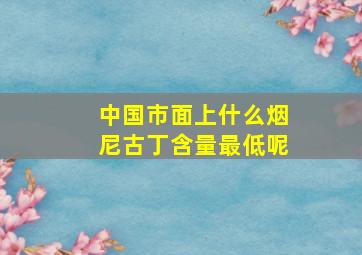 中国市面上什么烟尼古丁含量最低呢