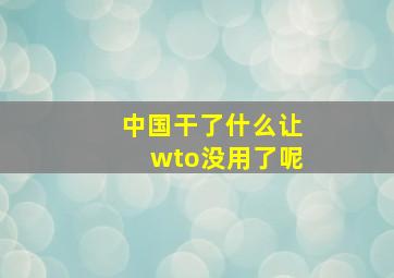 中国干了什么让wto没用了呢