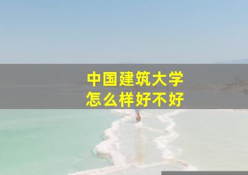 中国建筑大学怎么样好不好