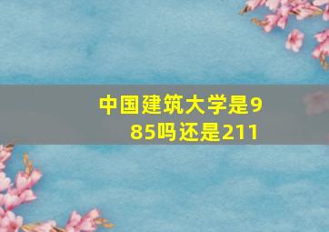 中国建筑大学是985吗还是211