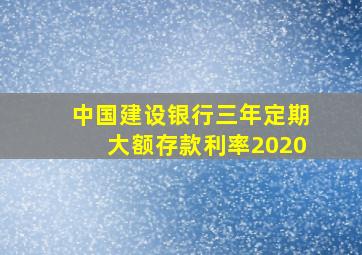 中国建设银行三年定期大额存款利率2020