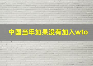 中国当年如果没有加入wto