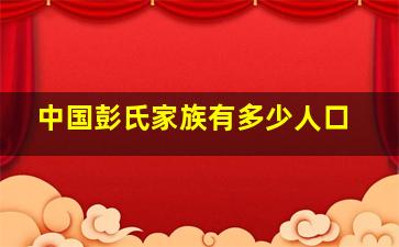 中国彭氏家族有多少人口