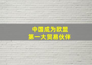 中国成为欧盟第一大贸易伙伴