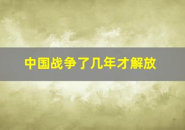 中国战争了几年才解放