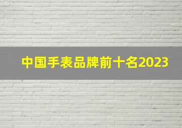 中国手表品牌前十名2023