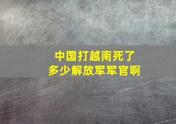 中国打越南死了多少解放军军官啊