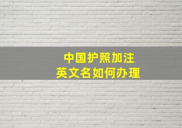 中国护照加注英文名如何办理