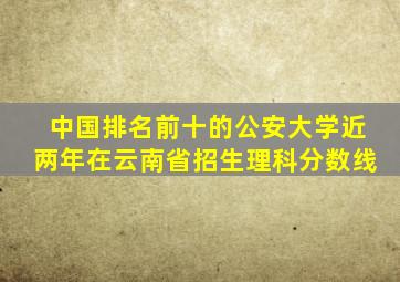 中国排名前十的公安大学近两年在云南省招生理科分数线