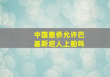 中国撤侨允许巴基斯坦人上船吗