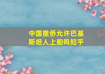 中国撤侨允许巴基斯坦人上船吗知乎