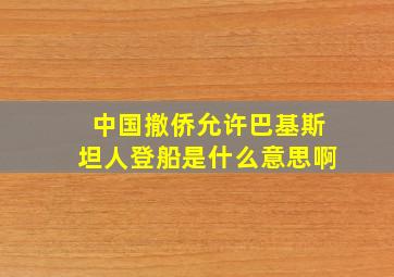 中国撤侨允许巴基斯坦人登船是什么意思啊