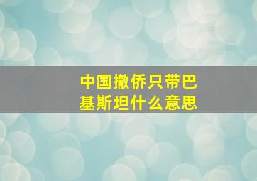 中国撤侨只带巴基斯坦什么意思