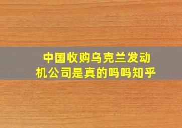 中国收购乌克兰发动机公司是真的吗吗知乎