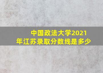 中国政法大学2021年江苏录取分数线是多少