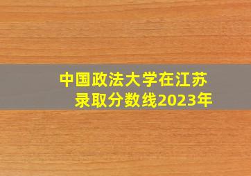 中国政法大学在江苏录取分数线2023年