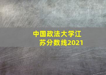 中国政法大学江苏分数线2021