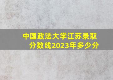 中国政法大学江苏录取分数线2023年多少分