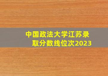 中国政法大学江苏录取分数线位次2023