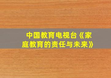 中国教育电视台《家庭教育的责任与未来》