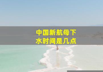 中国新航母下水时间是几点