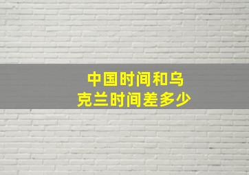 中国时间和乌克兰时间差多少