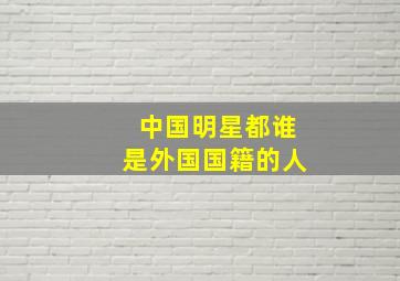 中国明星都谁是外国国籍的人