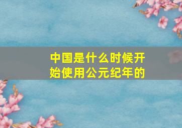 中国是什么时候开始使用公元纪年的