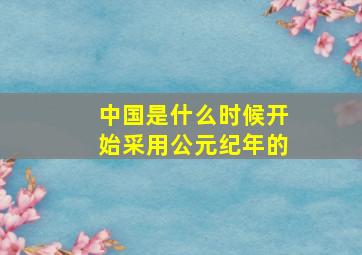 中国是什么时候开始采用公元纪年的