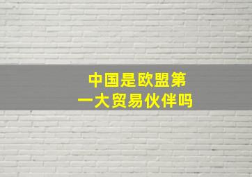 中国是欧盟第一大贸易伙伴吗